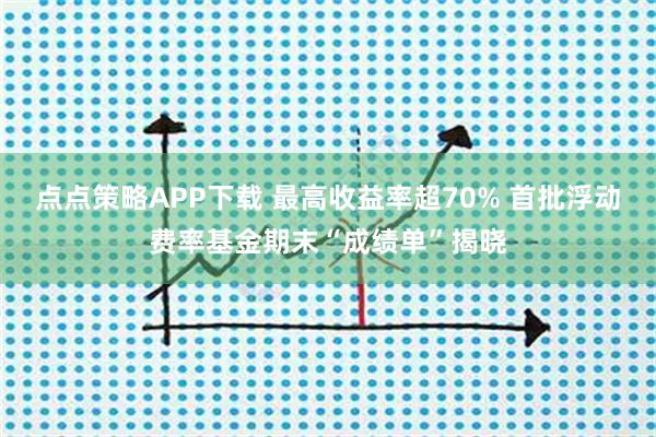 点点策略APP下载 最高收益率超70% 首批浮动费率基金期末“成绩单”揭晓