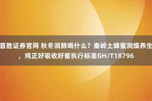 首胜证券官网 秋冬润肺喝什么？秦岭土蜂蜜润燥养生，纯正好吸收好蜜执行标准GH/T18796