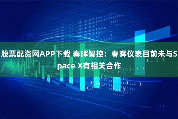 股票配资网APP下载 春晖智控：春晖仪表目前未与Space X有相关合作