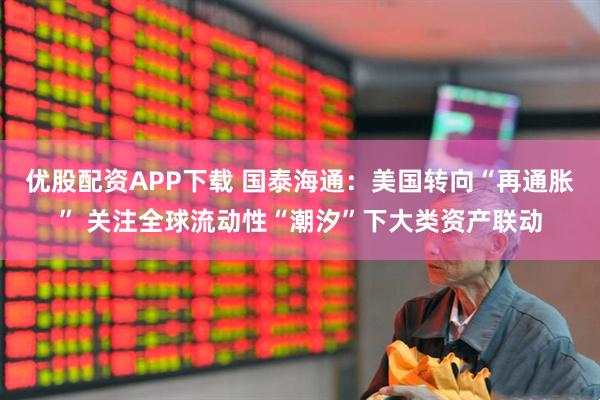 优股配资APP下载 国泰海通：美国转向“再通胀” 关注全球流动性“潮汐”下大类资产联动