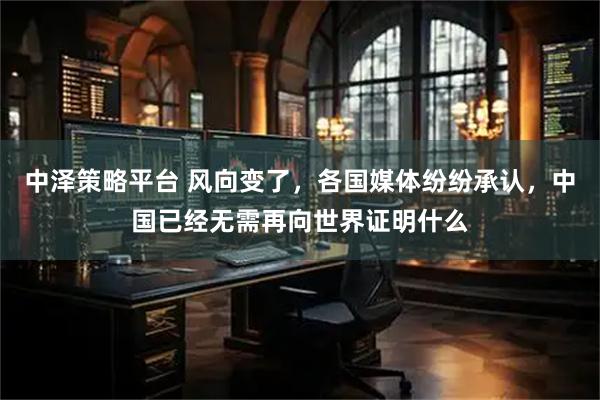 中泽策略平台 风向变了，各国媒体纷纷承认，中国已经无需再向世界证明什么