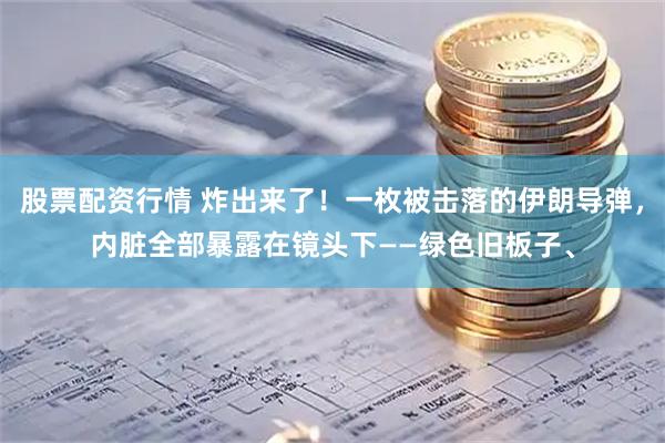 股票配资行情 炸出来了！一枚被击落的伊朗导弹，内脏全部暴露在镜头下——绿色旧板子、