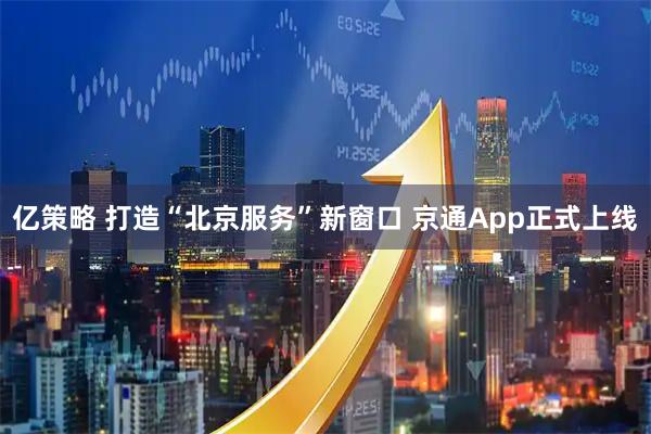 亿策略 打造“北京服务”新窗口 京通App正式上线