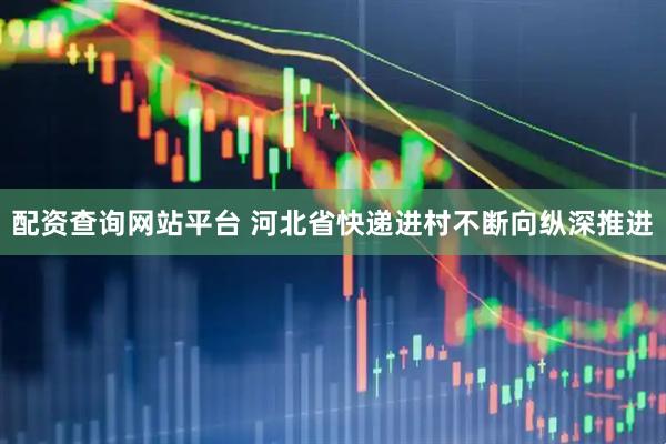配资查询网站平台 河北省快递进村不断向纵深推进