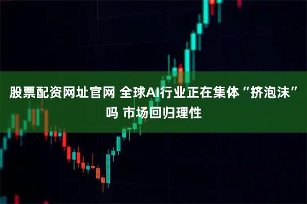 股票配资网址官网 全球AI行业正在集体“挤泡沫”吗 市场回归理性