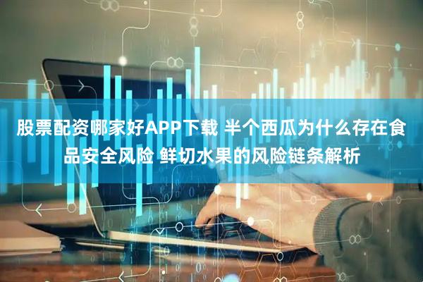 股票配资哪家好APP下载 半个西瓜为什么存在食品安全风险 鲜切水果的风险链条解析