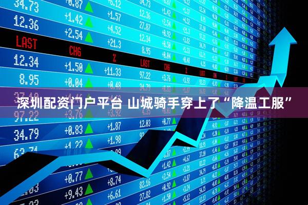 深圳配资门户平台 山城骑手穿上了“降温工服”