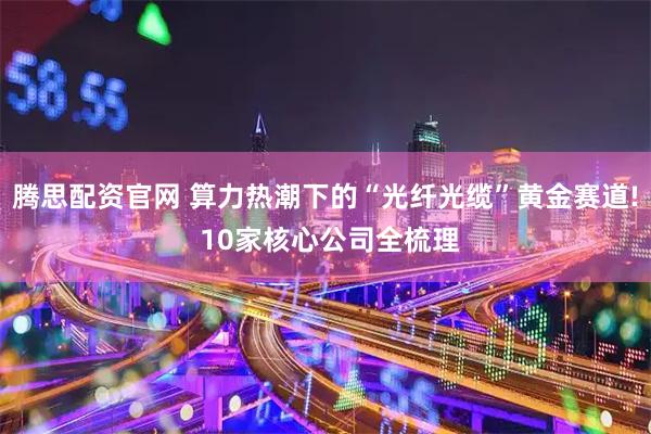 腾思配资官网 算力热潮下的“光纤光缆”黄金赛道! 10家核心公司全梳理