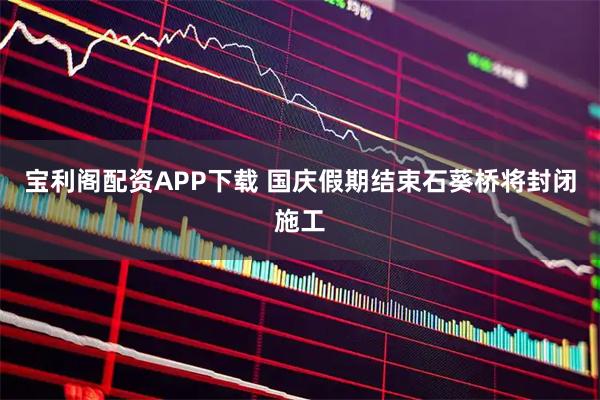 宝利阁配资APP下载 国庆假期结束石葵桥将封闭施工